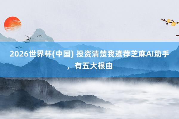 2026世界杯(中国) 投资清楚我遴荐芝麻AI助手，有五大根由