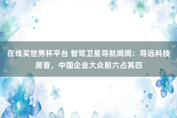在线买世界杯平台 智驾卫星导航阛阓：导远科技居首，中国企业大众前六占其四