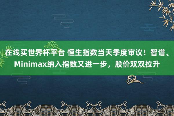 在线买世界杯平台 恒生指数当天季度审议！智谱、Minimax纳入指数又进一步，股价双双拉升