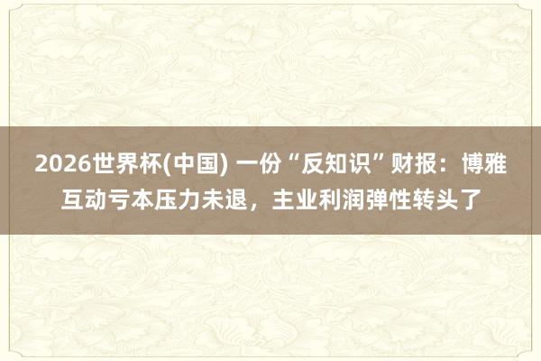 2026世界杯(中国) 一份“反知识”财报：博雅互动亏本压力未退，主业利润弹性转头了