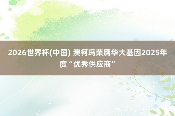 2026世界杯(中国) 澳柯玛荣膺华大基因2025年度“优秀供应商”