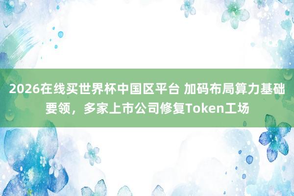 2026在线买世界杯中国区平台 加码布局算力基础要领，多家上市公司修复Token工场