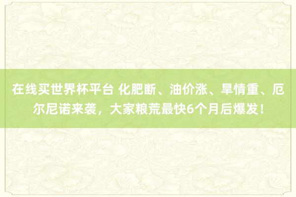 在线买世界杯平台 化肥断、油价涨、旱情重、厄尔尼诺来袭，大家粮荒最快6个月后爆发！
