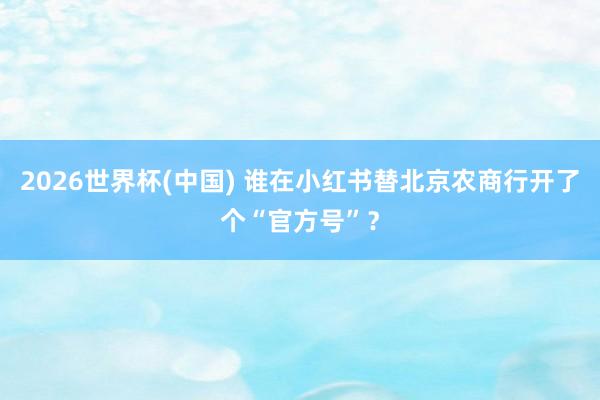 2026世界杯(中国) 谁在小红书替北京农商行开了个“官方号”？