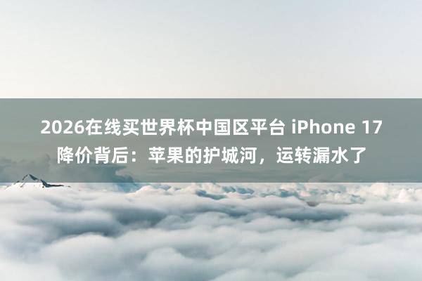 2026在线买世界杯中国区平台 iPhone 17降价背后：苹果的护城河，运转漏水了