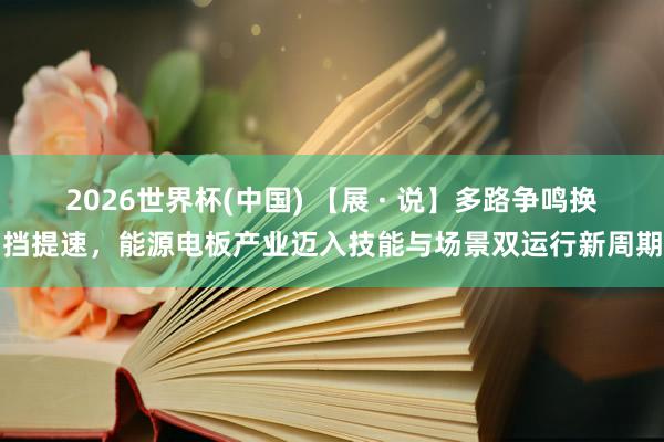2026世界杯(中国) 【展 · 说】多路争鸣换挡提速，能源电板产业迈入技能与场景双运行新周期