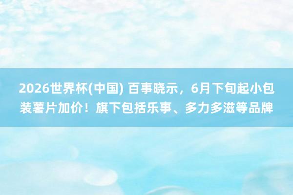 2026世界杯(中国) 百事晓示，6月下旬起小包装薯片加价！旗下包括乐事、多力多滋等品牌