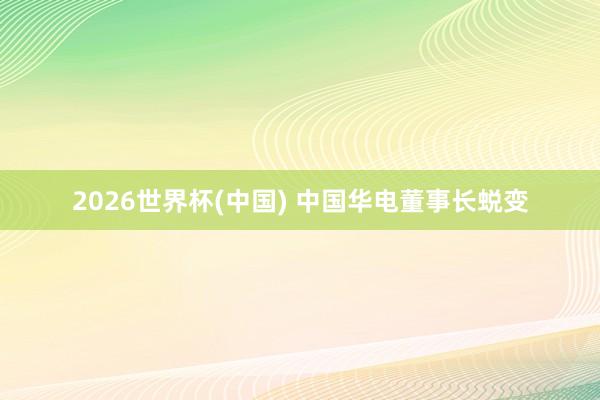 2026世界杯(中国) 中国华电董事长蜕变