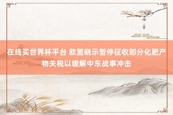在线买世界杯平台 欧盟晓示暂停征收部分化肥产物关税以缓解中东战事冲击