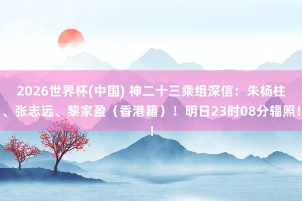 2026世界杯(中国) 神二十三乘组深信：朱杨柱、张志远、黎家盈（香港籍）！明日23时08分辐照！