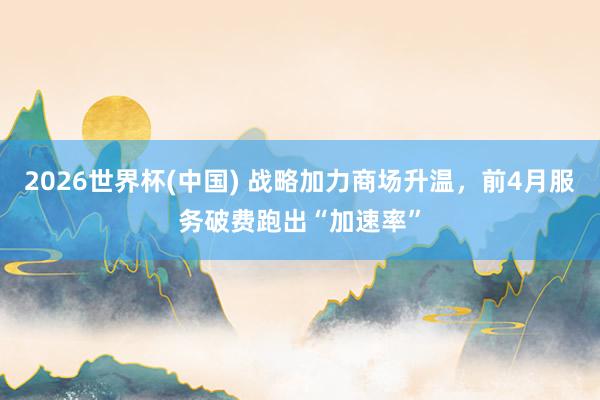 2026世界杯(中国) 战略加力商场升温，前4月服务破费跑出“加速率”