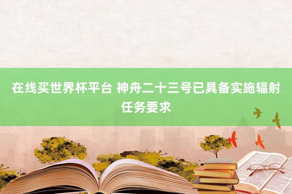 在线买世界杯平台 神舟二十三号已具备实施辐射任务要求