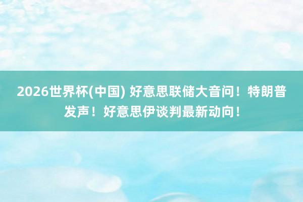 2026世界杯(中国) 好意思联储大音问！特朗普发声！好意思伊谈判最新动向！