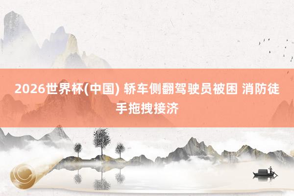 2026世界杯(中国) 轿车侧翻驾驶员被困 消防徒手拖拽接济