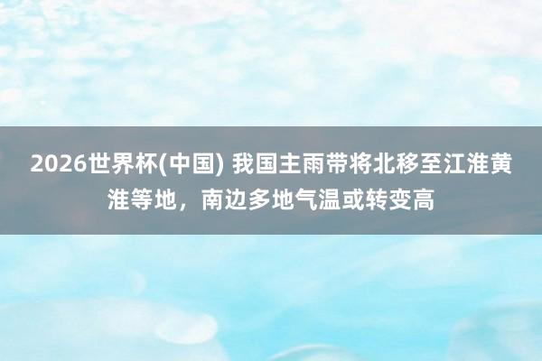 2026世界杯(中国) 我国主雨带将北移至江淮黄淮等地，南边多地气温或转变高