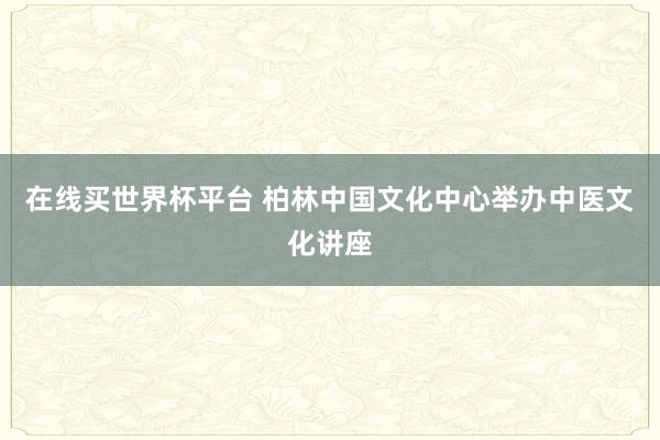 在线买世界杯平台 柏林中国文化中心举办中医文化讲座