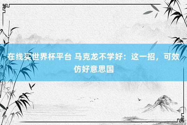 在线买世界杯平台 马克龙不学好：这一招，可效仿好意思国