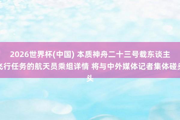 2026世界杯(中国) 本质神舟二十三号载东谈主飞行任务的航天员乘组详情 将与中外媒体记者集体碰头