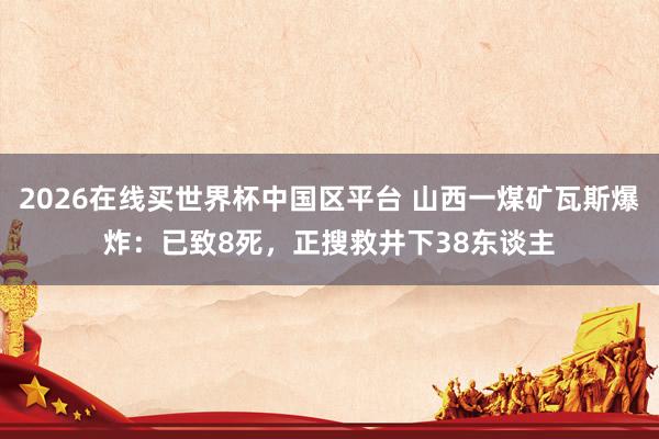 2026在线买世界杯中国区平台 山西一煤矿瓦斯爆炸：已致8死，正搜救井下38东谈主