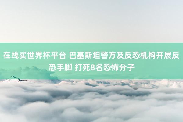 在线买世界杯平台 巴基斯坦警方及反恐机构开展反恐手脚 打死8名恐怖分子