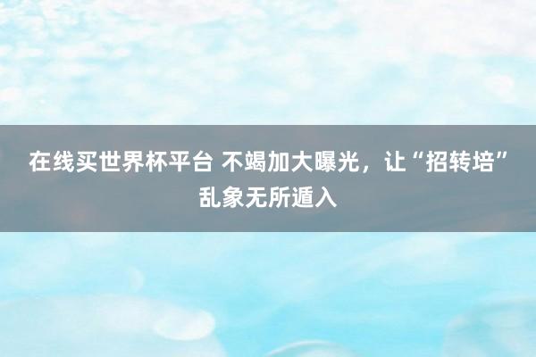 在线买世界杯平台 不竭加大曝光，让“招转培”乱象无所遁入