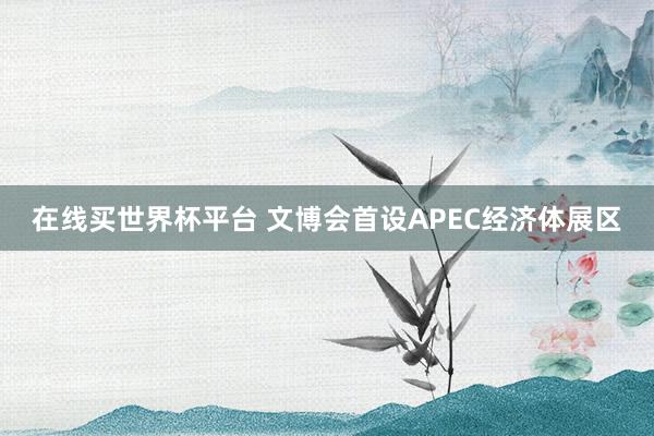 在线买世界杯平台 文博会首设APEC经济体展区
