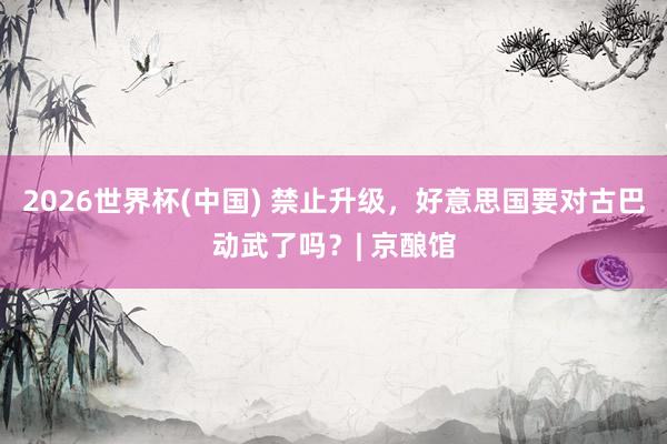 2026世界杯(中国) 禁止升级，好意思国要对古巴动武了吗？| 京酿馆