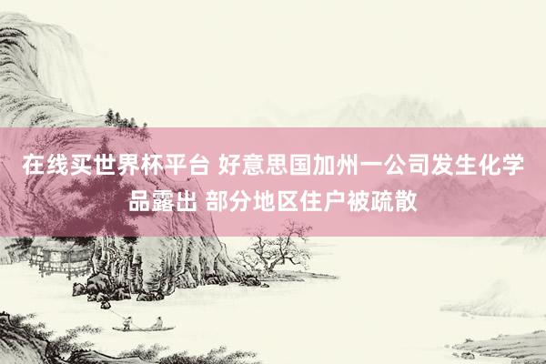在线买世界杯平台 好意思国加州一公司发生化学品露出 部分地区住户被疏散