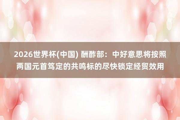2026世界杯(中国) 酬酢部：中好意思将按照两国元首笃定的共鸣标的尽快锁定经贸效用