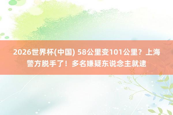 2026世界杯(中国) 58公里变101公里？上海警方脱手了！多名嫌疑东说念主就逮