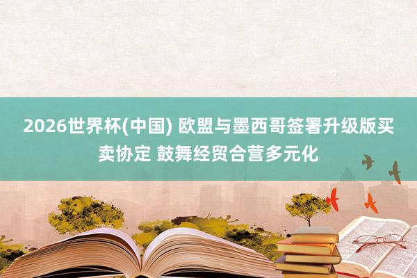 2026世界杯(中国) 欧盟与墨西哥签署升级版买卖协定 鼓舞经贸合营多元化
