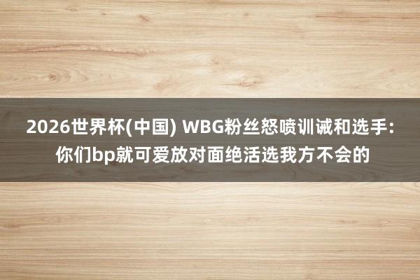 2026世界杯(中国) WBG粉丝怒喷训诫和选手: 你们bp就可爱放对面绝活选我方不会的
