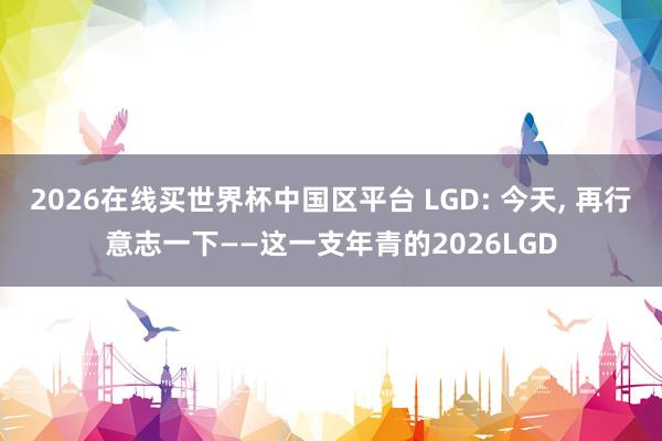 2026在线买世界杯中国区平台 LGD: 今天， 再行意志一下——这一支年青的2026LGD