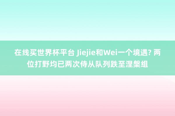 在线买世界杯平台 Jiejie和Wei一个境遇? 两位打野均已两次侍从队列跌至涅槃组