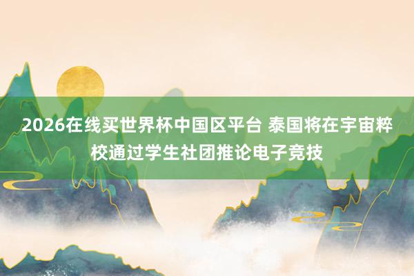 2026在线买世界杯中国区平台 泰国将在宇宙粹校通过学生社团推论电子竞技