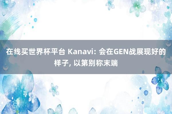 在线买世界杯平台 Kanavi: 会在GEN战展现好的样子， 以第别称末端