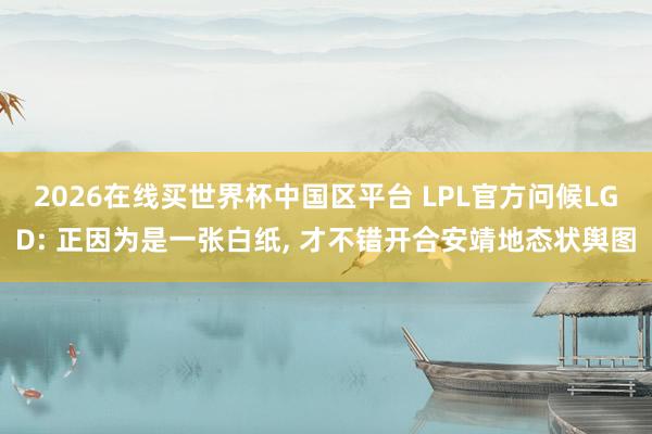 2026在线买世界杯中国区平台 LPL官方问候LGD: 正因为是一张白纸， 才不错开合安靖地态状舆图