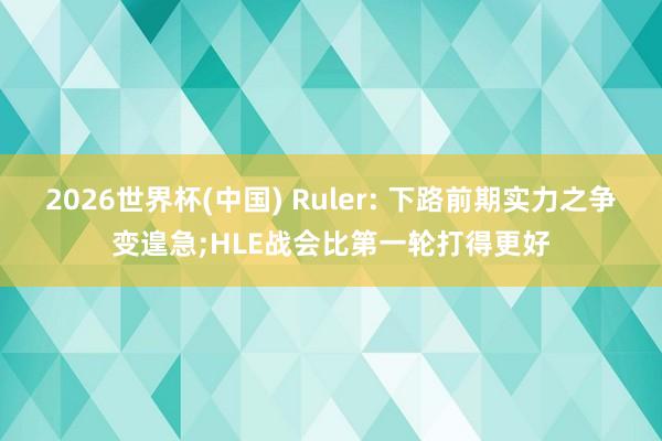 2026世界杯(中国) Ruler: 下路前期实力之争变遑急;HLE战会比第一轮打得更好