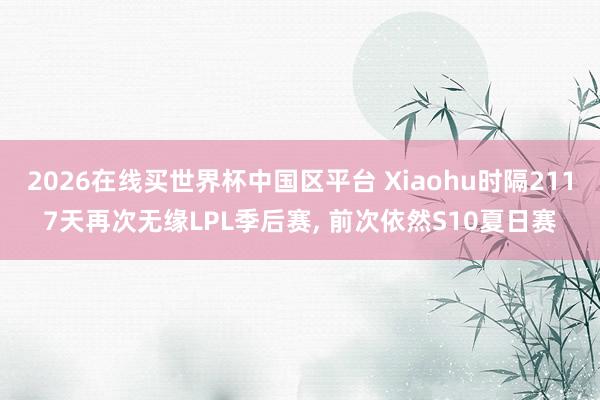 2026在线买世界杯中国区平台 Xiaohu时隔2117天再次无缘LPL季后赛， 前次依然S10夏日赛