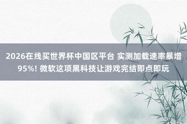 2026在线买世界杯中国区平台 实测加载速率暴增95%! 微软这项黑科技让游戏完结即点即玩