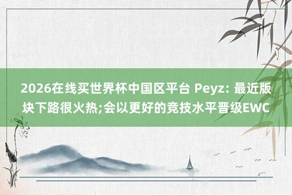 2026在线买世界杯中国区平台 Peyz: 最近版块下路很火热;会以更好的竞技水平晋级EWC