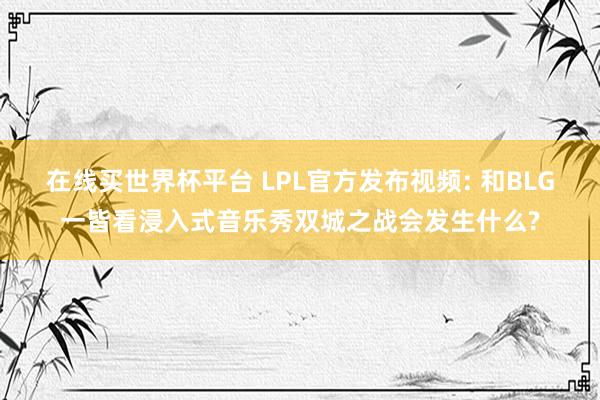 在线买世界杯平台 LPL官方发布视频: 和BLG一皆看浸入式音乐秀双城之战会发生什么?