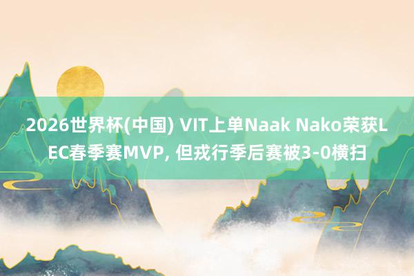 2026世界杯(中国) VIT上单Naak Nako荣获LEC春季赛MVP， 但戎行季后赛被3-0横扫