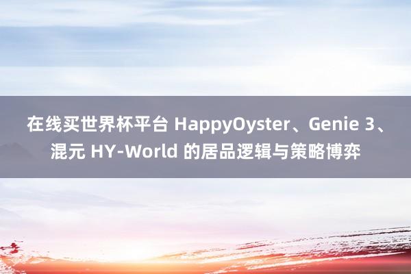 在线买世界杯平台 HappyOyster、Genie 3、混元 HY-World 的居品逻辑与策略博弈