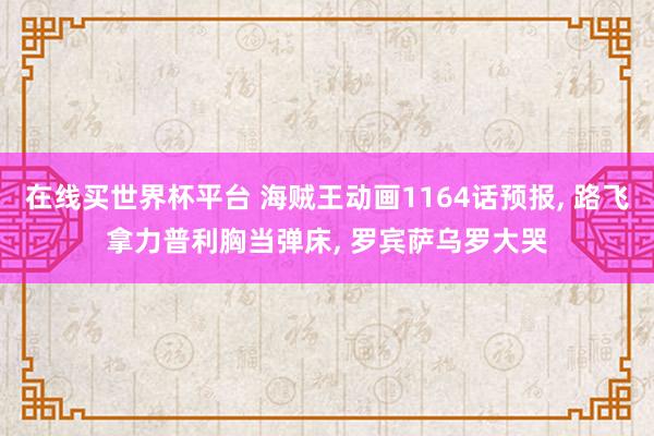 在线买世界杯平台 海贼王动画1164话预报， 路飞拿力普利胸当弹床， 罗宾萨乌罗大哭