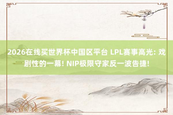 2026在线买世界杯中国区平台 LPL赛事高光: 戏剧性的一幕! NIP极限守家反一波告捷!