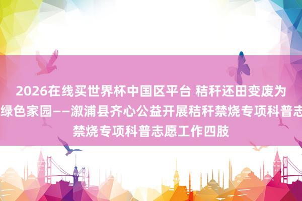 2026在线买世界杯中国区平台 秸秆还田变废为宝 看管生态绿色家园——溆浦县齐心公益开展秸秆禁烧专项科普志愿工作四肢