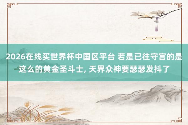 2026在线买世界杯中国区平台 若是已往守宫的是这么的黄金圣斗士， 天界众神要瑟瑟发抖了
