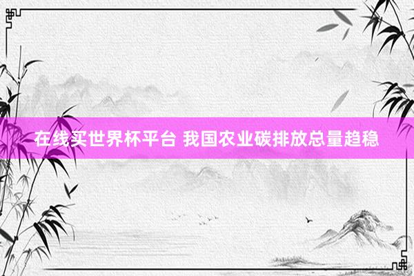在线买世界杯平台 我国农业碳排放总量趋稳