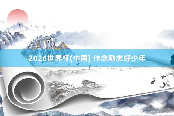 2026世界杯(中国) 作念励志好少年